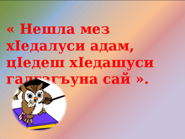 « Нешла мез х I едалуси адам, ц I едеш х I едашуси галгагъуна сай ».    Х I . Г I ялиев. 