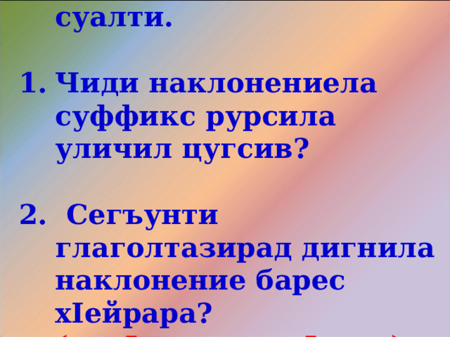  Тамашала суалти.  Чиди наклонениела суффикс рурсила уличил цугсив?  2. Сегъунти глаголтазирад дигнила наклонение барес х I ейрара? (вак I ес,вявес,ч I ярес)   