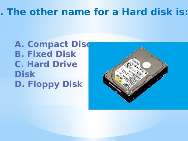 2. The other name for a Hard disk is:    A. Compact Disc B. Fixed Disk C. Hard Drive Disk D. Floppy Disk   