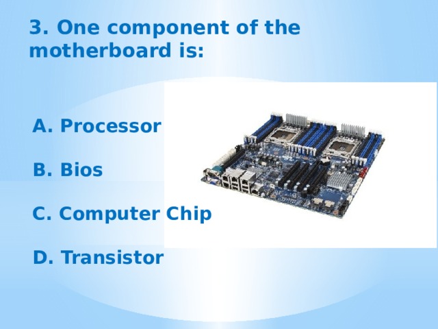 3. One component of the motherboard is: A. Processor  B. Bios  C. Computer Chip  D. Transistor 