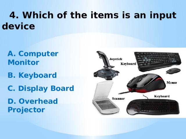  4. Which of the items is an input device A. Computer Monitor  B. Keyboard  C. Display Board  D. Overhead Projector   