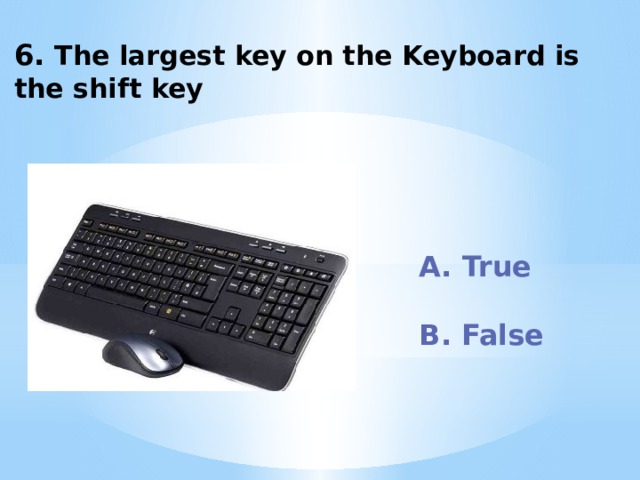 6. The largest key on the Keyboard is the shift key A. True  B. False 