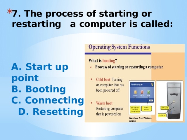 7. The process of starting or restarting a computer is called:   A. Start up point B. Booting C. Connecting  D. Resetting 