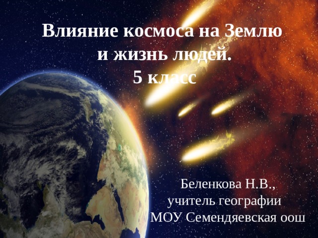 Влияние космоса на Землю и жизнь людей. 5 класс Беленкова Н.В.,  учитель географии МОУ Семендяевская оош 