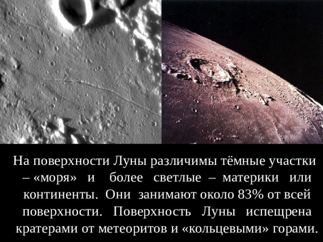  На поверхности Луны различимы тёмные участки – «моря» и более светлые – материки или континенты. Они занимают около 83% от всей поверхности. Поверхность Луны испещрена кратерами от метеоритов и «кольцевыми» горами.  