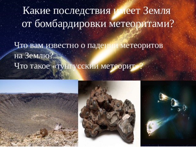Какие последствия имеет Земля от бомбардировки метеоритами? Что вам известно о падении метеоритов на Землю? Что такое «тунгусский метеорит»? 