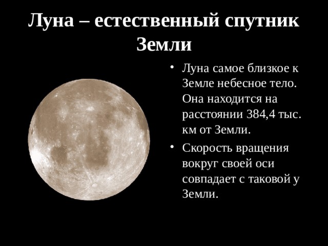 Луна – естественный спутник Земли Луна самое близкое к Земле небесное тело. Она находится на расстоянии 384,4 тыс. км от Земли. Скорость вращения вокруг своей оси совпадает с таковой у Земли.  