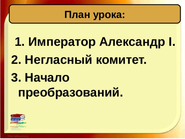 План урока:  1. Император Александр I . 2. Негласный комитет. 3. Начало преобразований.   