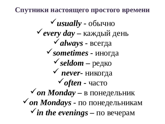 Спутники настоящего простого времени usually - обычно every day – каждый день always - всегда sometimes - иногда seldom – редко  never - никогда often - часто on Monday – в понедельник on Mondays - по понедельникам in the evenings – по вечерам   