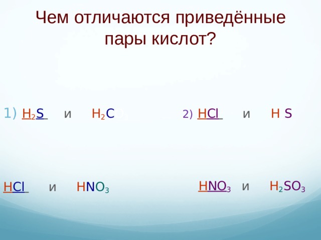 Чем отличаются приведённые пары кислот ? 2)  H Cl     и    H 2 S   H NO 3    и   H 2 SO 3 H 2 S   и    H 2 C O 3  H Cl   и   H N O 3  