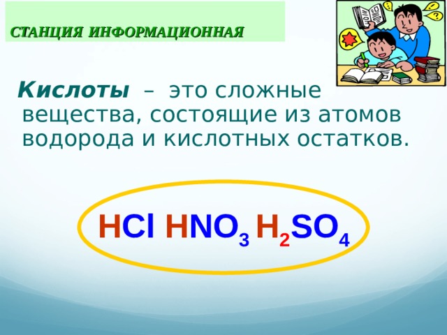  СТАНЦИЯ  ИНФОРМАЦИОННАЯ  Кислоты – это сложные вещества , состоящие из атомов водорода и кислотных остатков. Н Cl  H NO 3  H 2 SO 4  