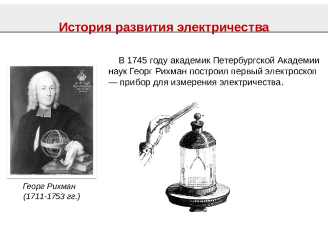 История развития электричества  В 1745 году академик Петербургской Академии наук Георг Рихман построил первый электроскоп — прибор для измерения электричества. Георг Рихман  (1711-1753 гг.) 