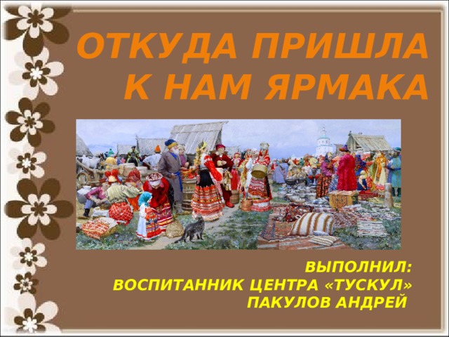 Откуда пришла к нам ЯРМАКа ВЫПОЛНИЛ: ВОСПИТАННИК ЦЕНТРА «ТУСКУЛ» ПАКУЛОВ АНДРЕЙ  