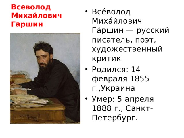 Всеволод Михайлович Гаршин Все́волод Миха́йлович Га́ршин — русский писатель, поэт, художественный критик. Родился: 14 февраля 1855 г.,Украина Умер: 5 апреля 1888 г., Санкт-Петербург. 