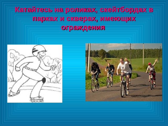 Катайтесь на роликах, скейтбордах в парках и скверах, имеющих ограждения 