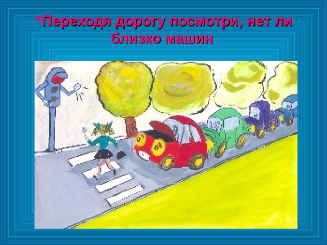 Переходя дорогу посмотри, нет ли близко машин  Переходя дорогу посмотри, нет ли близко машин  