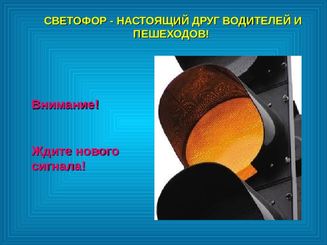 СВЕТОФОР - НАСТОЯЩИЙ ДРУГ ВОДИТЕЛЕЙ И ПЕШЕХОДОВ!  СВЕТОФОР - НАСТОЯЩИЙ ДРУГ ВОДИТЕЛЕЙ И ПЕШЕХОДОВ!  Внимание!  Ждите нового сигнала! Внимание!  Ждите нового сигнала! 