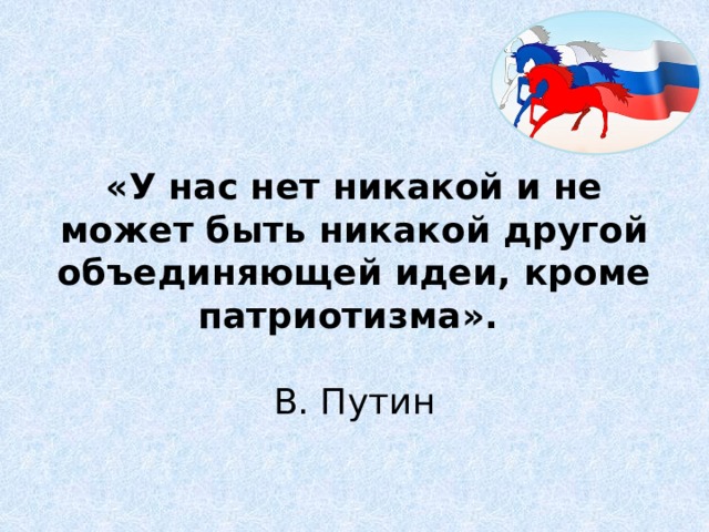 «У нас нет никакой и не может быть никакой другой объединяющей идеи, кроме патриотизма».   В. Путин   