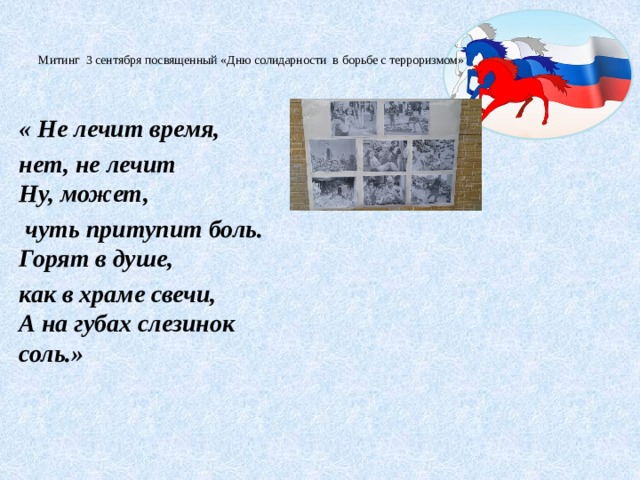    Митинг 3 сентября посвященный «Дню солидарности в борьбе с терроризмом»      « Не лечит время, нет, не лечит  Ну, может,  чуть притупит боль.  Горят в душе, как в храме свечи,  А на губах слезинок соль.»   