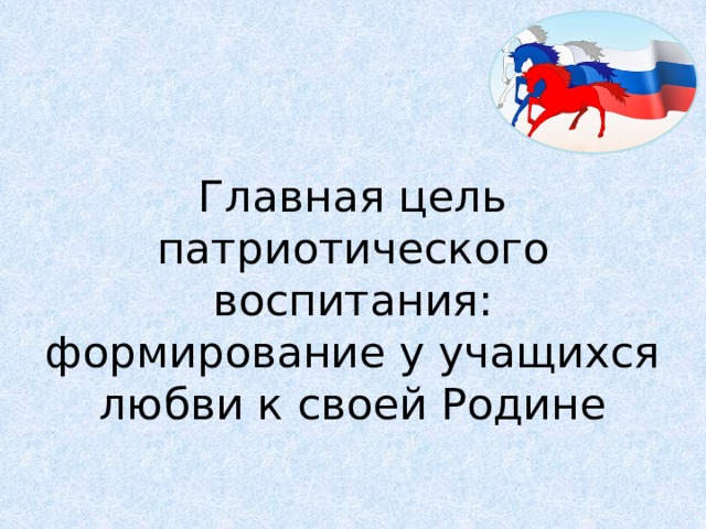 Главная цель патриотического воспитания: формирование у учащихся любви к своей Родине 