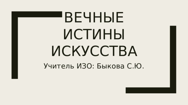 Вечные истины искусства Учитель ИЗО: Быкова С.Ю. 