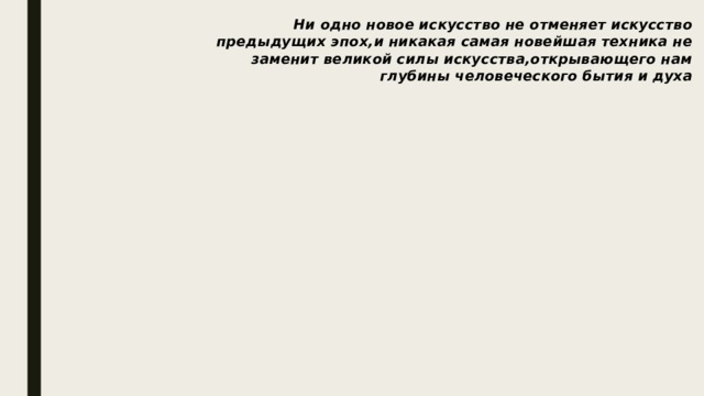 Ни одно новое искусство не отменяет искусство предыдущих эпох,и никакая самая новейшая техника не заменит великой силы искусства,открывающего нам глубины человеческого бытия и духа 