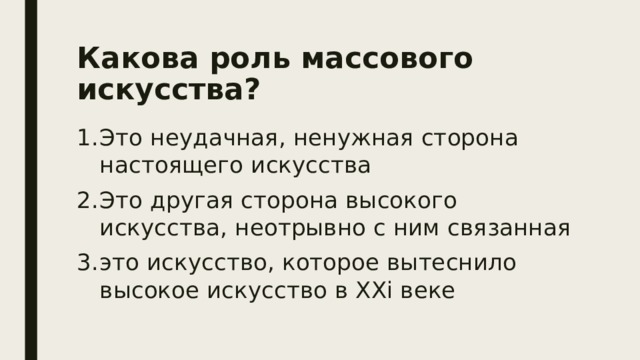 Какова роль массового искусства?   Это неудачная, ненужная сторона настоящего искусства Это другая сторона высокого искусства, неотрывно с ним связанная это искусство, которое вытеснило высокое искусство в XXi веке 