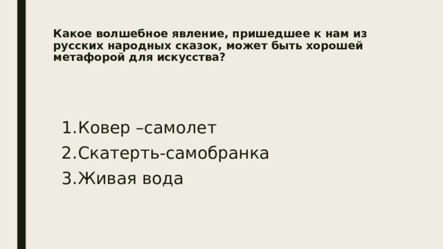 Какое волшебное явление, пришедшее к нам из русских народных сказок, может быть хорошей метафорой для искусства?   Ковер –самолет Скатерть-самобранка Живая вода 