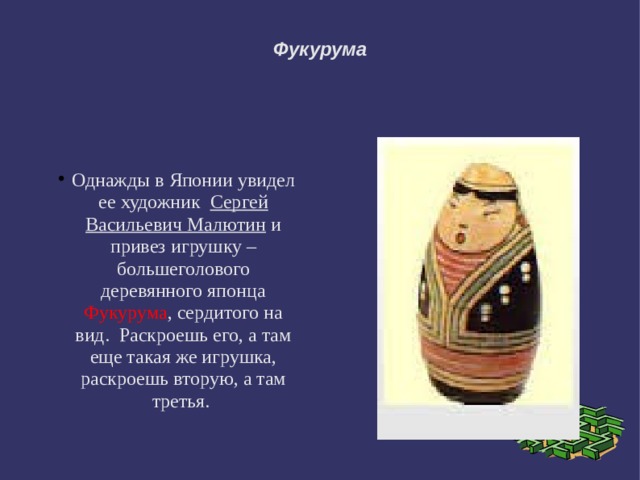 Фукурума Однажды в Японии увидел ее художник Сергей Васильевич Малютин и привез игрушку – большеголового деревянного японца Фукурума , сердитого на вид. Раскроешь его, а там еще такая же игрушка, раскроешь вторую, а там третья. 