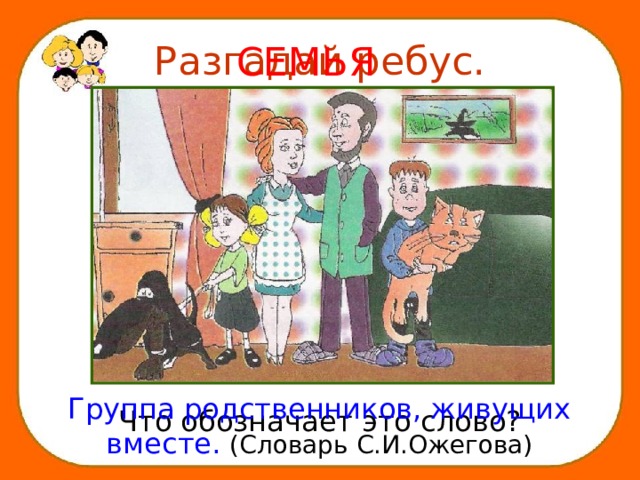 Разгадай ребус. СЕМЬЯ Группа родственников, живущих вместе.  (Словарь С.И.Ожегова) Что обозначает это слово? 