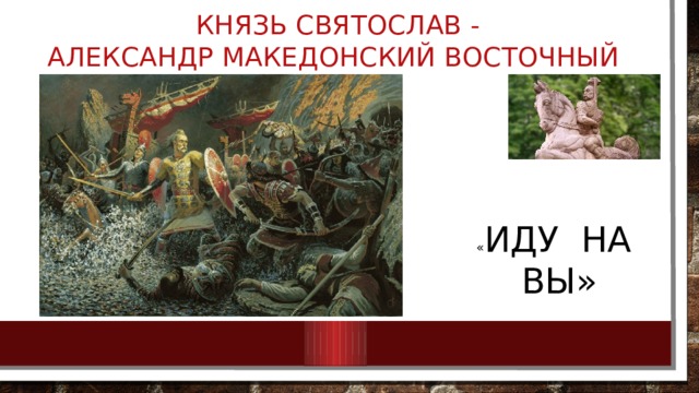  князь Святослав -  АЛЕКСАНДР МАКЕДОНСКИЙ ВОСТОЧНЫЙ « ИДУ НА ВЫ» 