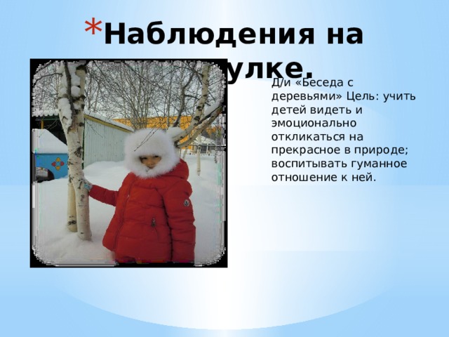 Наблюдения на прогулке. Д/и «Беседа с деревьями» Цель: учить детей видеть и эмоционально откликаться на прекрасное в природе; воспитывать гуманное отношение к ней. 