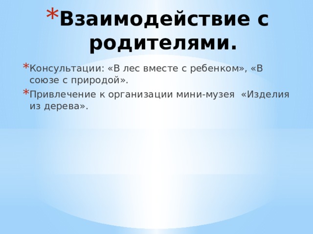 Взаимодействие с родителями. Консультации: «В лес вместе с ребенком», «В союзе с природой». Привлечение к организации мини-музея «Изделия из дерева». 