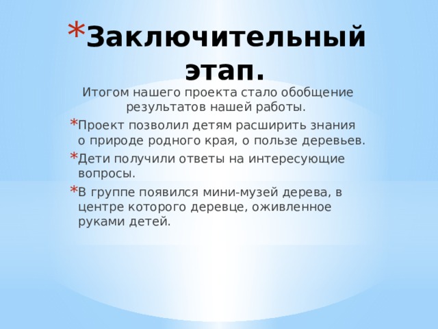 Заключительный этап. Итогом нашего проекта стало обобщение результатов нашей работы. Проект позволил детям расширить знания о природе родного края, о пользе деревьев. Дети получили ответы на интересующие вопросы. В группе появился мини-музей дерева, в центре которого деревце, оживленное руками детей. 