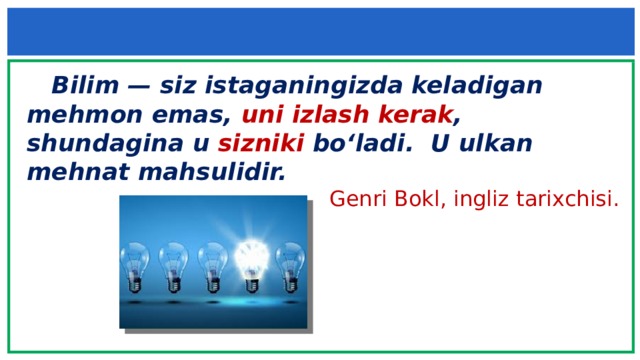  Bilim — siz istaganingizda keladigan mehmon emas, uni izlash kerak , shundagina u sizniki bo‘ladi. U ulkan mehnat mahsulidir.  Genri Bokl, ingliz tarixchisi. 