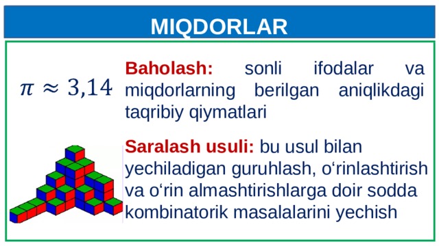 MIQDORLAR Baholash:  sonli ifodalar va miqdorlarning berilgan aniqlikdagi taqribiy qiymatlari   Saralash usuli:  bu usul bilan yechiladigan guruhlash, o‘rinlashtirish va o‘rin almashtirishlarga doir sodda kombinatorik masalalarini yechish 