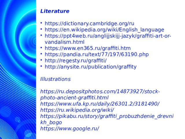 Literature https://dictionary.cambridge.org/ru https://en.wikipedia.org/wiki/English_language https://ppt4web.ru/anglijjskijj-jazyk/graffiti-art-or-vandalism.html https://www.en365.ru/graffiti.htm https://pandia.ru/text/77/197/63190.php http://regesty.ru/graffiti/ http://anysite.ru/publication/graffity Illustrations  https://ru.depositphotos.com/14873927/stock-photo-ancient-graffiti.html https://www.ufa.kp.ru/daily/26301.2/3181490/ https://ru.wikipedia.org/wiki/ https://pikabu.ru/story/graffiti_probuzhdenie_drevnikh_bogo https://www.google.ru/      