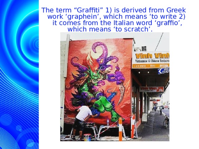  The term “Graffiti” 1) is derived from Greek work ‘graphein’, which means ‘to write 2) it comes from the Italian word ‘graffio’, which means ‘to scratch’.  