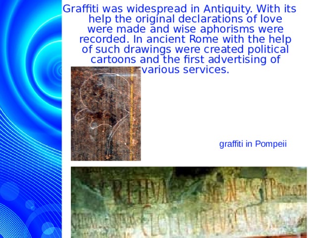 Graffiti was widespread in Antiquity. With its help the original declarations of love were made and wise aphorisms were recorded. In ancient Rome with the help of such drawings were created political cartoons and the first advertising of various services. graffiti in Pompeii  