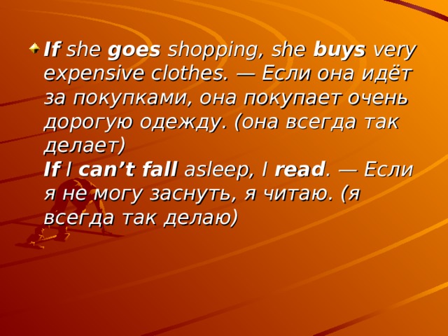 If she goes shopping, she buys very expensive clothes. — Если она идёт за покупками, она покупает очень дорогую одежду. (она всегда так делает)  If I can’t fall asleep, I read . — Если я не могу заснуть, я читаю. (я всегда так делаю) 