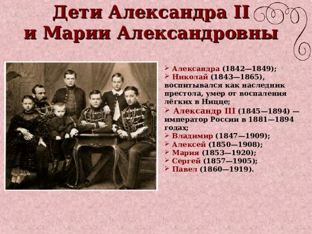 Дети Александра II  и Марии Александровны  Александра (1842—1849);  Николай (1843—1865), воспитывался как наследник престола, умер от воспаления лёгких в Ницце;  Александр III  (1845—1894) — император России в 1881—1894 годах;  Владимир (1847—1909);  Алексей (1850—1908);  Мария (1853—1920);  Сергей (1857—1905);  Павел (1860—1919). 