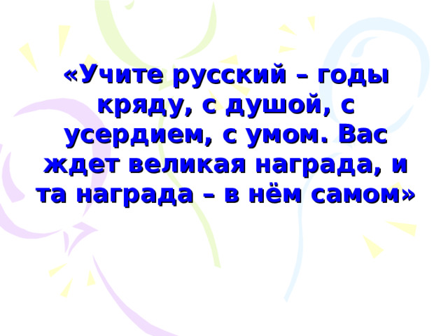 «Учите русский – годы кряду, с душой, с усердием, с умом. Вас ждет великая награда, и та награда – в нём самом» 
