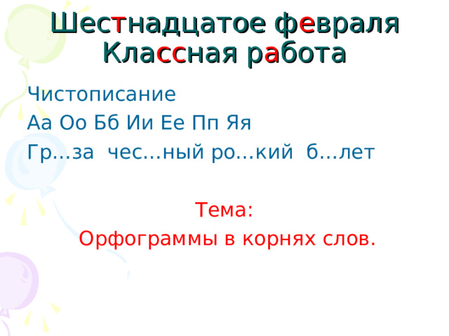 Шес т надцатое ф е враля  Кла сс ная р а бота Чистописание Аа Оо Бб Ии Ее Пп Яя Гр…за чес…ный ро…кий б…лет Тема:  Орфограммы в корнях слов. 