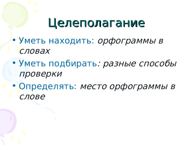 Целеполагание Уметь находить: орфограммы в словах Уметь подбирать : разные способы проверки Определять: место орфограммы в слове 