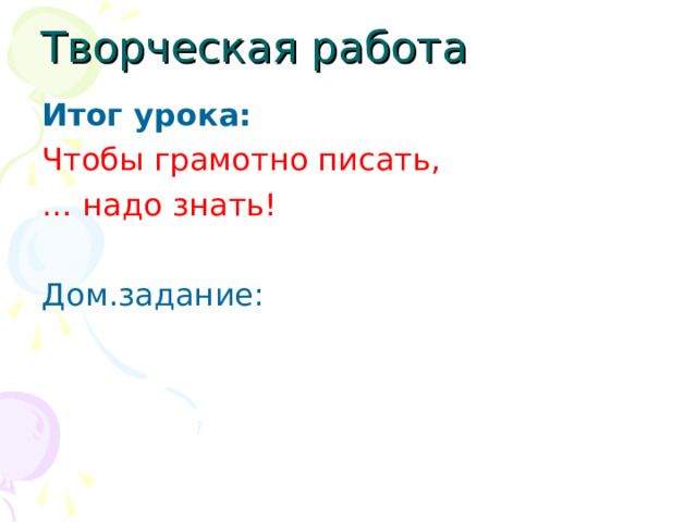 Творческая работа Итог урока: Чтобы грамотно писать, … надо знать! Дом.задание: 
