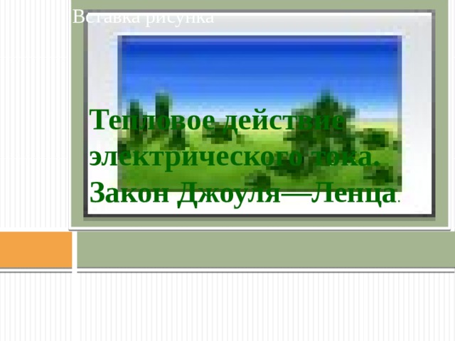 Вставка рисунка Тепловое действие электрического тока. Закон Джоуля—Ленца . 