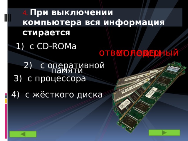 4.  При выключении компьютера вся информация стирается 1) с CD-ROMa ответ неверный МОЛОДЕЦ 2) c оперативной памяти 3) с процессора 4) с жёсткого диска 