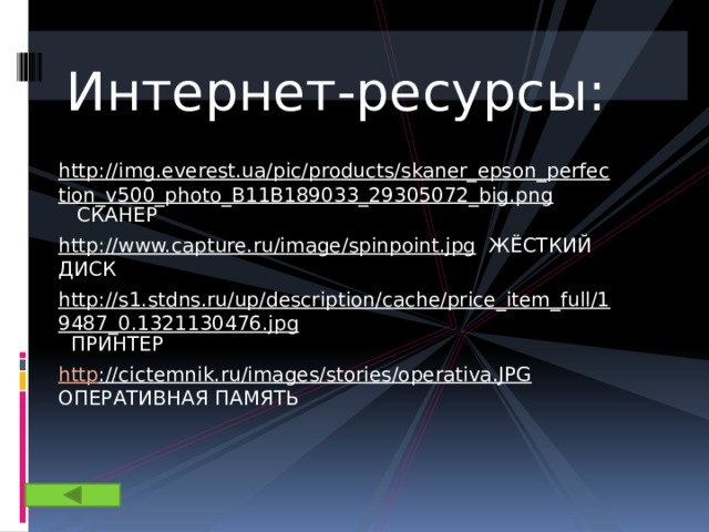 Интернет-ресурсы: http://img.everest.ua/pic/products/skaner_epson_perfection_v500_photo_B11B189033_29305072_big.png СКАНЕР http://www.capture.ru/image/spinpoint.jpg ЖЁСТКИЙ ДИСК http://s1.stdns.ru/up/description/cache/price_item_full/19487_0.1321130476.jpg ПРИНТЕР http ://cictemnik.ru/images/stories/operativa.JPG ОПЕРАТИВНАЯ ПАМЯТЬ 