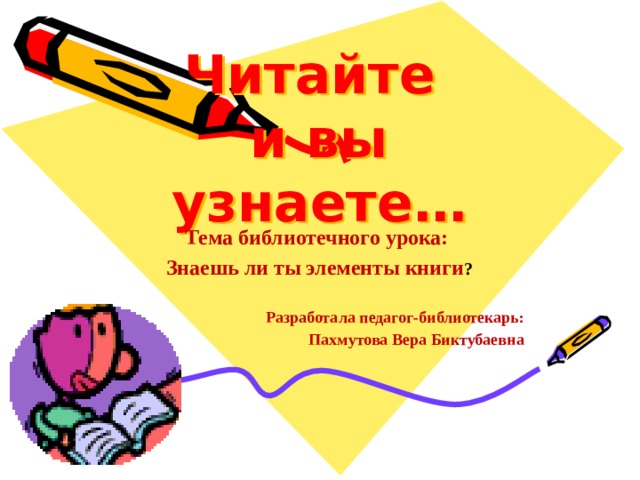 Читайте  и вы узнаете… Тема библиотечного урока: Знаешь ли ты элементы книги ?   Разработала педагог-библиотекарь: Пахмутова Вера Биктубаевна 