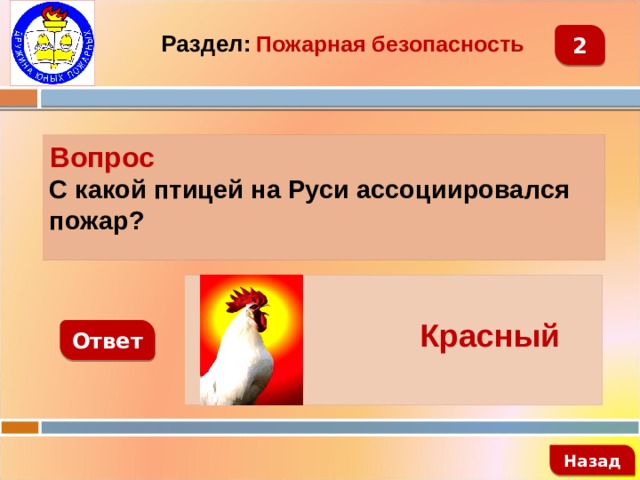 2 Раздел:  Пожарная безопасность Вопрос С какой птицей на Руси ассоциировался пожар?   Красный петух Ответ   Назад 